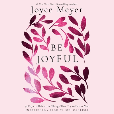 Be Joyful: 50 Days to Defeat the Things That Try to Defeat You - Meyer, Joyce, and Carlisle, Jodi (Read by)