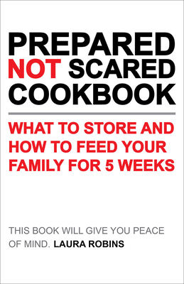 Be Prepared Not Scared Cookbook: What To Store and How To Feed Your Family for Five Weeks - Robins, Laura