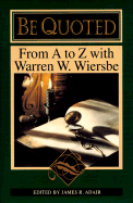 Be Quoted: From A to Z with Warren W. Wiersbe - Adair, James R (Editor), and Wiersbe, Warren W, Dr., and Adair, R (Editor)