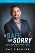 Be Safe, Not Sorry: The art and science of keeping YOU and your family SAFE from crime and violence