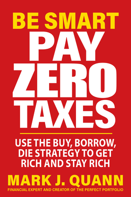 Be Smart Pay Zero Taxes: Use the Buy, Borrow, Die Strategy to Get Rich and Stay Rich - Quann, Mark J