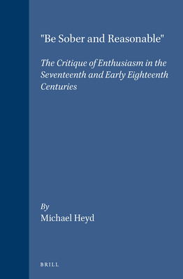 "Be Sober and Reasonable": The Critique of Enthusiasm in the Seventeenth and Early Eighteenth Centuries - Heyd, Michael