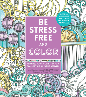 Be Stress-Free and Color: Channel Your Worries Into a Comforting, Creative Activity - Mucklow, Lacy