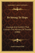 Be Strong to Hope: Courage and Comfort That Concern the Ministry of Trouble (1888)