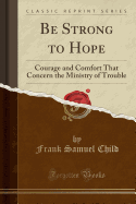 Be Strong to Hope: Courage and Comfort That Concern the Ministry of Trouble (Classic Reprint)
