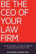 Be the CEO of Your Law Firm: Gain Control, Turn a Profit, and Reclaim Your Life