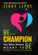 Be the Champion You Were Always Meant to Be: Empower the Heart of the Champion / Senior Adult Empowerment Edition