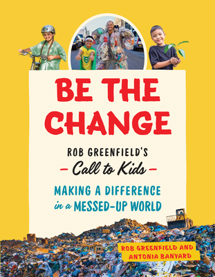Be the Change: Rob Greenfield's Call to Kids--Making a Difference in a Messed-Up World - Greenfield, Rob, and Banyard, Antonia