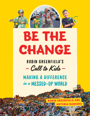 Be the Change: Robin Greenfield's Call to Kids--Making a Difference in a Messed-Up World - Greenfield, Robin, and Banyard, Antonia