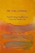 Be the Change: Transforming Health Care From the Inside Out - Murray, Jane