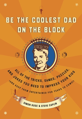 Be the Coolest Dad on the Block: All of the Tricks, Games, Puzzles and Jokes You Need to Impress Your Kids (and Keep Them Entertained for Years to Come!) - Rose, Simon, and Caplin, Steve