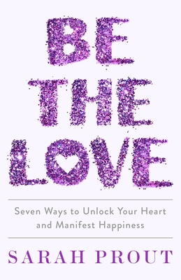 Be the Love: Seven Ways to Unlock Your Heart and Manifest Happiness - Prout, Sarah