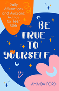 Be True to Yourself: Daily Affirmations and Awesome Advice for Teen Girls (Gifts for Teen Girls, Teen and Young Adult Maturing and Bullying Issues)