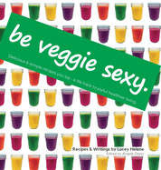 Be Veggie Sexy: Delicious & simple recipes you sip - a life hack to joyful healthier living.