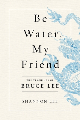 Be Water, My Friend: The Teachings of Bruce Lee - Lee, Shannon