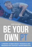 Be Your Own PT: A Proven 10-Week Weight Training & Diet Program For Your Self-Transformation