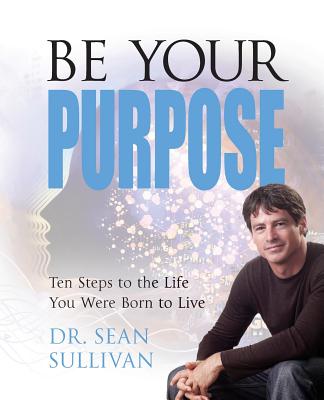 Be Your Purpose: Ten Steps to the Life You Were Born to Live - Sullivan, Sean