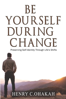 Be Yourself During Change: Preserving Self-Identity Through Life's Shifts - Ohakah, Henry C