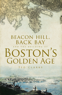 Beacon Hill, Back Bay and the Building of Boston's Golden Age - Clarke, Ted