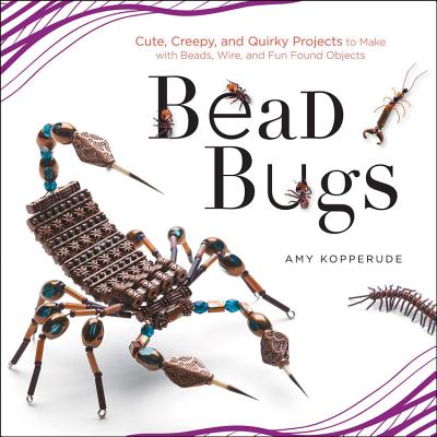 Bead Bugs: Cute, Creepy, and Quirky Projects to Make with Beads, Wire, and Fun Found Objects - Kopperude, Amy