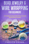 Bead Jewelry & Wire Wrapping for Beginners: A Complete Timeless Guide of How to Create Binding Pieces of Jewelry (Including The Top Easy To Follow Projects to Get You Started)