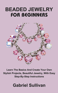 Beaded Jewelry for Beginners: Learn The Basics And Create Your Own Stylish Projects, Beautiful Jewelry, With Easy Step-By-Step Instructions