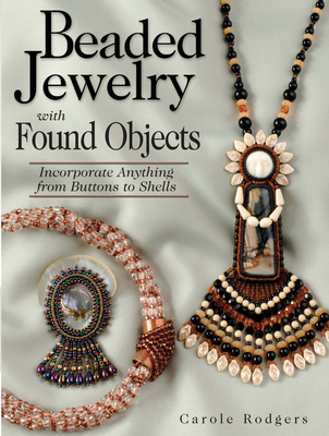 Beaded Jewelry with Found Objects: Incorporate Anything from Buttons to Shells - Rodgers, Carole