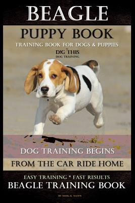 Beagle Puppy Book Training Book for Dogs & Puppies By D!G THIS DOG Training: Dog Training Begins From the Car Ride Home Easy Training * Fast Results Beagle Training Book - Naiyn, Doug K