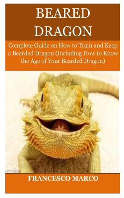 Bearded Dragon: Complete Guide on How to Train and Keep a Bearded Dragon (Including How to Know the Age of Your Bearded Dragon) - Marco, Francesco