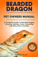 Bearded Dragon Pet Owner's Manual: A Complete Guide to Bearded Dragon, Housing, Habitats, Care, Ownership and Many More Included