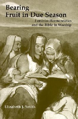 Bearing Fruit in Due Season: Feminist Hermeneutics and the Bible in Worship - Smith, Elizabeth J