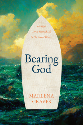 Bearing God: Living a Christ-Formed Life in Uncharted Waters - Graves, Marlena