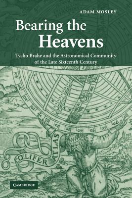 Bearing the Heavens: Tycho Brahe and the Astronomical Community of the Late Sixteenth Century - Mosley, Adam