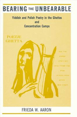 Bearing the Unbearable: Yiddish and Polish Poetry in the Ghettos and Concentration Camps - Aaron, Frieda W