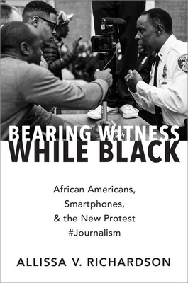 Bearing Witness While Black: African Americans, Smartphones, and the New Protest #Journalism - Richardson, Allissa V