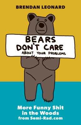 Bears Don't Care about Your Problems: More Funny Shit in the Woods from Semi-Rad.com - Leonard, Brendan, and Casimiro, Steve (Foreword by)