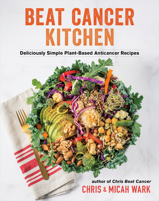 Beat Cancer Kitchen: Deliciously Simple Plant-Based Anticancer Recipes - Wark, Chris, and Wark, Micah