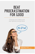 Beat Procrastination For Good: Change your habits and start getting things done