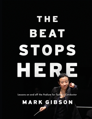 Beat Stops Here: Lessons on and Off the Podium for Today's Conductor - Gibson, Mark