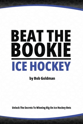 Beat the Bookie - Ice Hockey Matches: Unlock The Secrets To Big Wins - Goldman, Bob