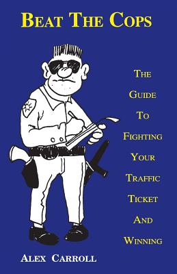 Beat the Cops, the Guide to Fighting Your Traffic Ticket and Winning - Carroll, Alex, and Huijgen, Matthew (Editor)