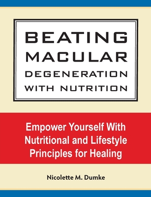 Beating Macular Degeneration With Nutrition: Empower Yourself With Nutritional and Lifestyle Principles for Healing - Dumke, Nicolette M