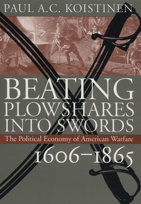 Beating Plowshares Into Swords: The Political Economy of American Warfare, 1606-1865 - Koistinen, Paul A C