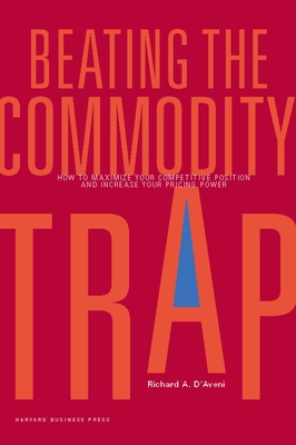 Beating the Commodity Trap: How to Maximize Your Competitive Position and Increase Your Pricing Power - D'Aveni, Richard A