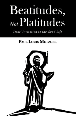 Beatitudes, Not Platitudes: Jesus' Invitation to the Good Life - Metzger, Paul Louis