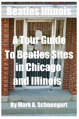 Beatles Illinois: A Tour Guide to Beatles Sites in Chicago and All of Illinois - Schneegurt, Mark a