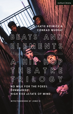 Beats and Elements: A Hip Hop Theatre Trilogy: No Milk for the Foxes; Denmarked; High Rise Estate of Mind - Murray, Conrad, and Beswick, Katie (Editor)