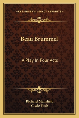 Beau Brummel: A Play in Four Acts - Mansfield, Richard, and Fitch, Clyde