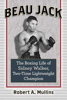 Beau Jack: The Boxing Life of Sidney Walker, Two-Time Lightweight Champion - Mullins, Robert