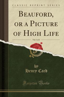 Beauford, or a Picture of High Life, Vol. 1 of 2 (Classic Reprint) - Card, Henry